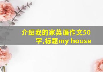 介绍我的家英语作文50字,标题my house